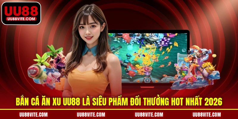 Bắn cá ăn xu UU88 là siêu phẩm đổi thưởng hot nhất 2026