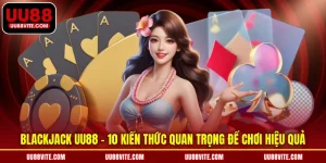 Blackjack UU88 - 10 Kiến Thức Quan Trọng Để Chơi Hiệu Quả